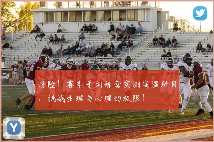 惊险!赛车手训练营实测高温科目,挑战生理与心理的极限!