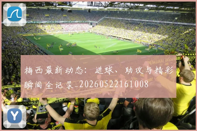 梅西最新动态:进球、助攻与精彩瞬间全记录_20260522161008