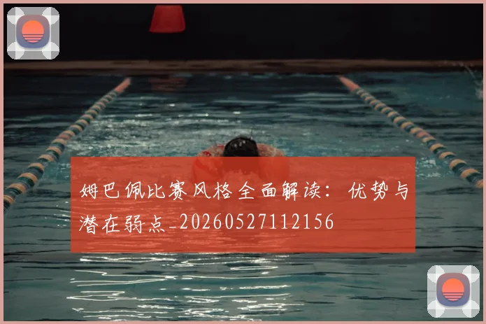姆巴佩比赛风格全面解读:优势与潜在弱点_20260527112156