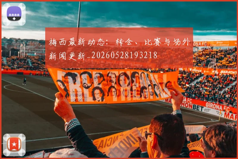 梅西最新动态:转会、比赛与场外新闻更新_20260528193218