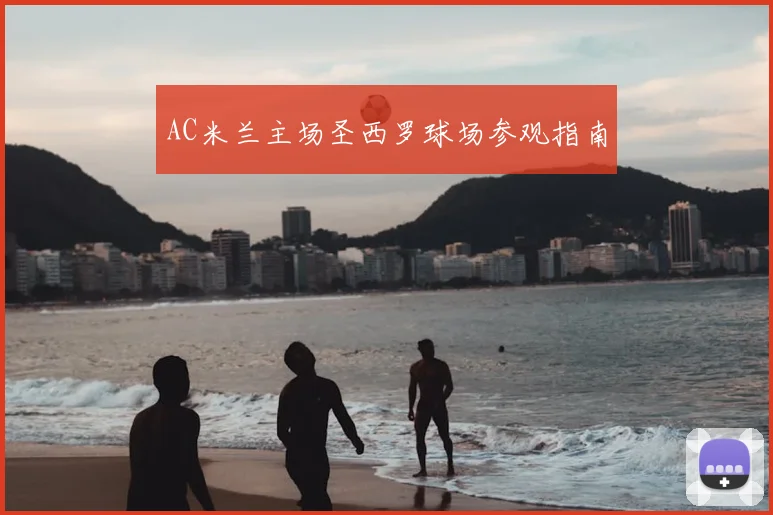 AC米兰主场圣西罗球场参观指南