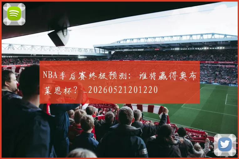 NBA季后赛终极预测:谁将赢得奥布莱恩杯?_20260521201220