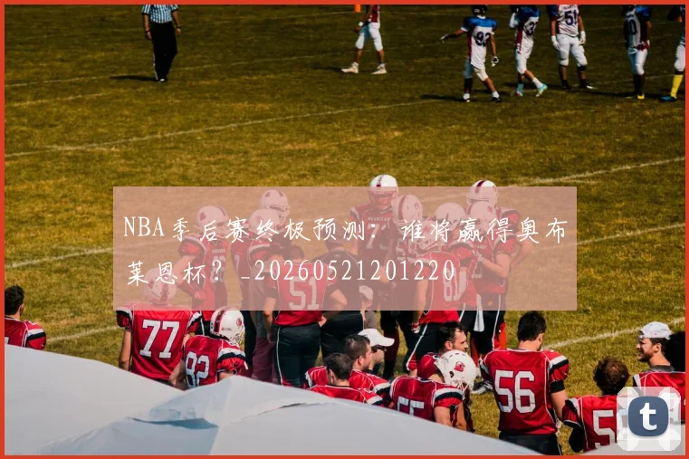 NBA季后赛终极预测:谁将赢得奥布莱恩杯?_20260521201220