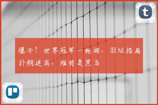 爆冷!世界冠军一轮游,羽坛格局扑朔迷离,谁将是黑马