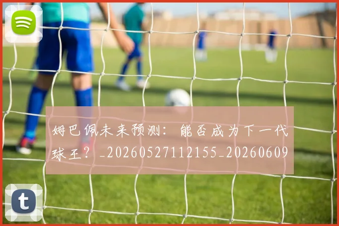 姆巴佩未来预测：能否成为下一代球王？_20260527112155_20260609132817