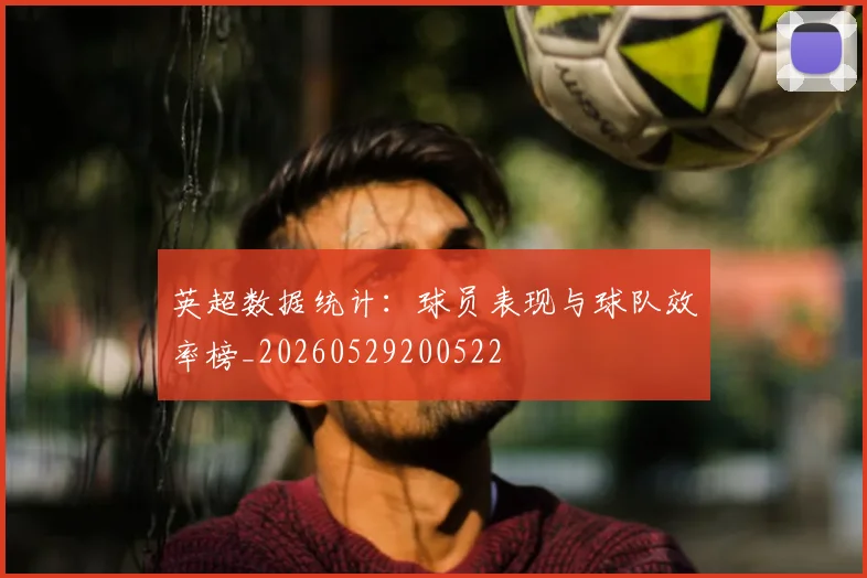 英超数据统计：球员表现与球队效率榜_20260529200522