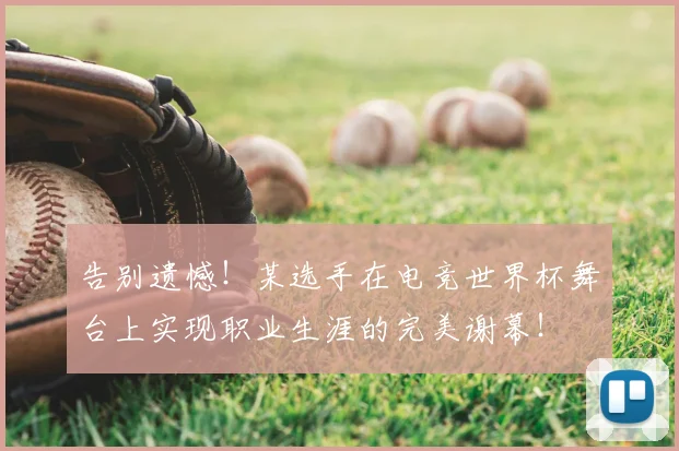 告别遗憾!某选手在电竞世界杯舞台上实现职业生涯的完美谢幕!