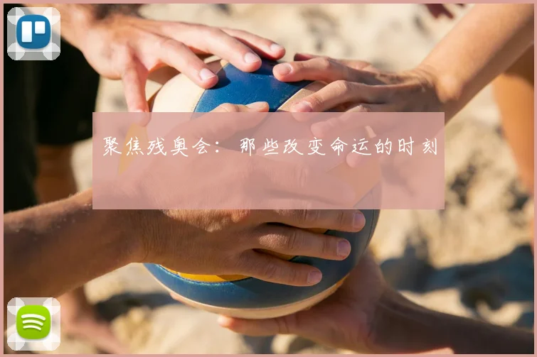 聚焦残奥会：那些改变命运的时刻