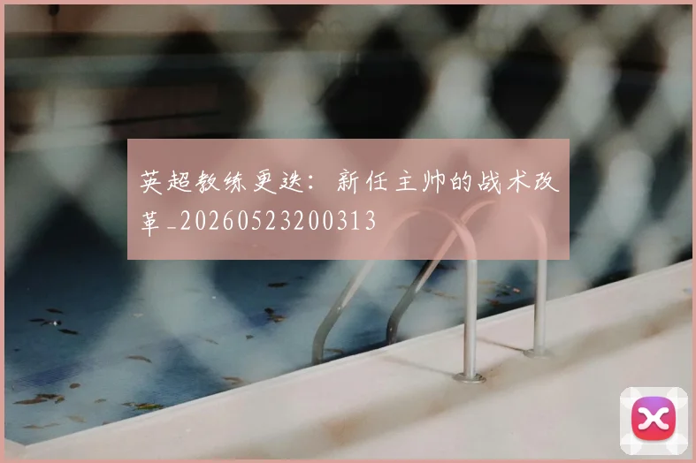 英超教练更迭:新任主帅的战术改革_20260523200313