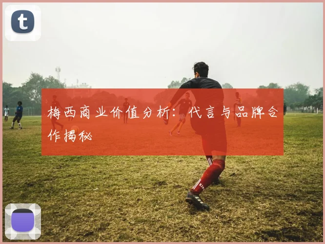 梅西商业价值分析:代言与品牌合作揭秘