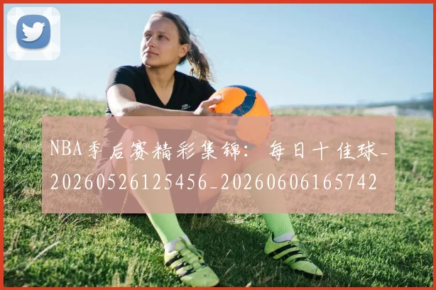 NBA季后赛精彩集锦：每日十佳球_20260526125456_20260606165742