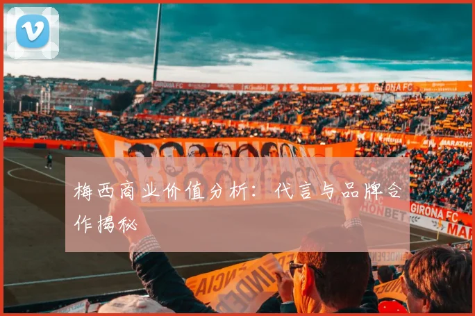 梅西商业价值分析：代言与品牌合作揭秘