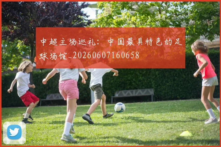 中超主场巡礼：中国最具特色的足球场馆_20260607160658