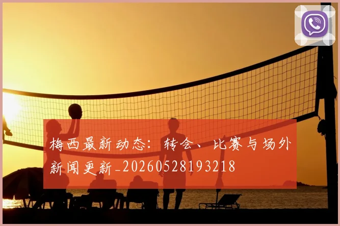 梅西最新动态：转会、比赛与场外新闻更新_20260528193218