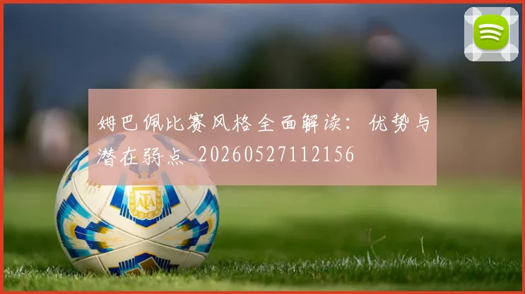 姆巴佩比赛风格全面解读：优势与潜在弱点_20260527112156