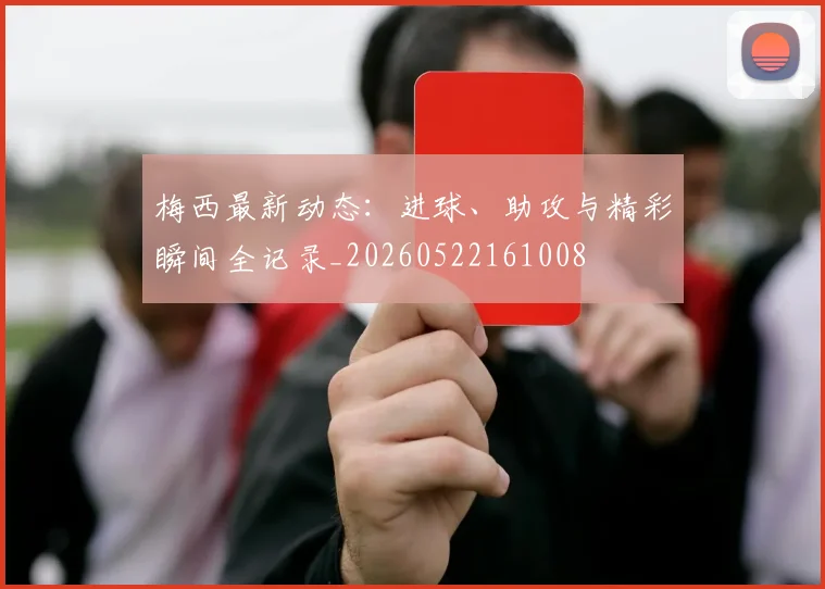梅西最新动态：进球、助攻与精彩瞬间全记录_20260522161008